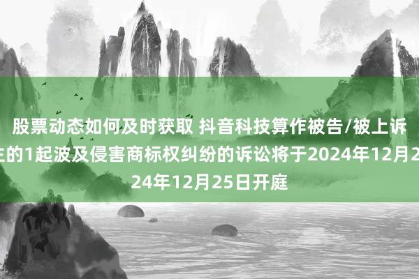 股票动态如何及时获取 抖音科技算作被告/被上诉东说念主的1起波及侵害商标权纠纷的诉讼将于2024年12月25日开庭