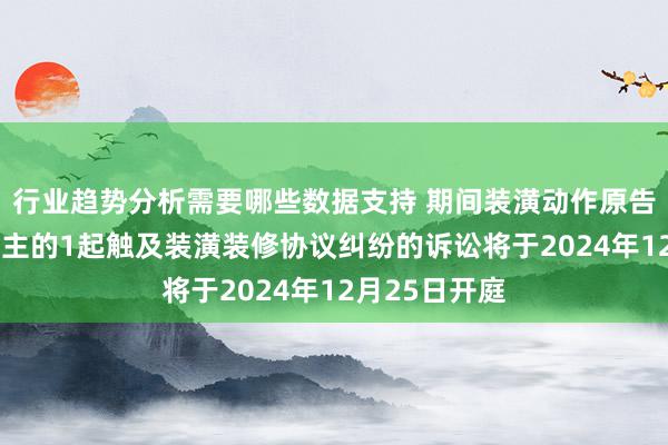 行业趋势分析需要哪些数据支持 期间装潢动作原告/上诉东说念主的1起触及装潢装修协议纠纷的诉讼将于2024年12月25日开庭