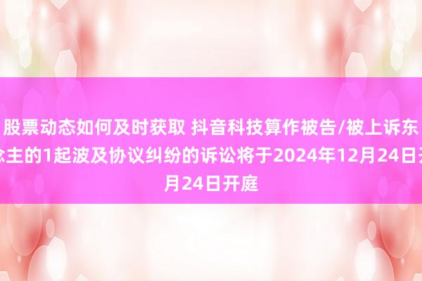 股票动态如何及时获取 抖音科技算作被告/被上诉东说念主的1起波及协议纠纷的诉讼将于2024年12月24日开庭