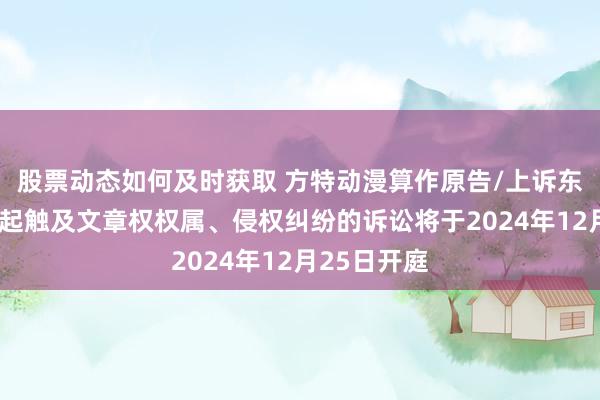 股票动态如何及时获取 方特动漫算作原告/上诉东说念主的2起触及文章权权属、侵权纠纷的诉讼将于2024年12月25日开庭