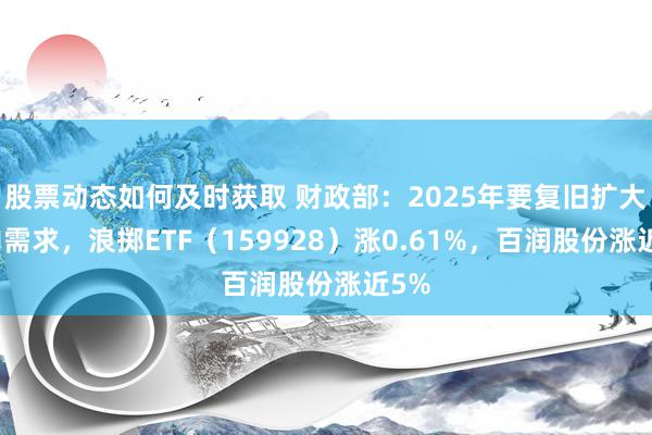 股票动态如何及时获取 财政部：2025年要复旧扩大国内需求，浪掷ETF（159928）涨0.61%，百润股份涨近5%