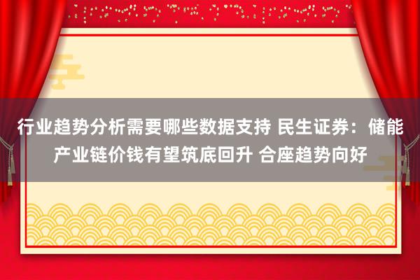 行业趋势分析需要哪些数据支持 民生证券：储能产业链价钱有望筑底回升 合座趋势向好