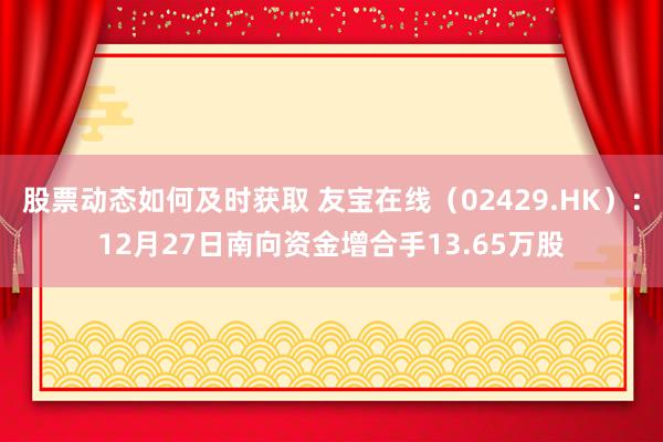 股票动态如何及时获取 友宝在线（02429.HK）：12月27日南向资金增合手13.65万股