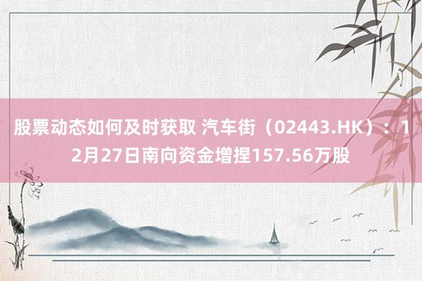 股票动态如何及时获取 汽车街（02443.HK）：12月27日南向资金增捏157.56万股