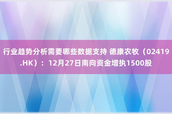 行业趋势分析需要哪些数据支持 德康农牧（02419.HK）：12月27日南向资金增执1500股