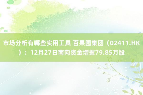 市场分析有哪些实用工具 百果园集团（02411.HK）：12月27日南向资金增握79.85万股