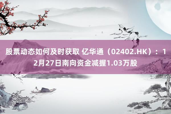 股票动态如何及时获取 亿华通（02402.HK）：12月27日南向资金减握1.03万股