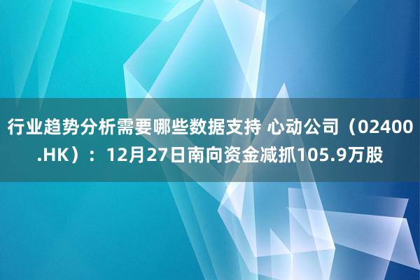 行业趋势分析需要哪些数据支持 心动公司（02400.HK）：12月27日南向资金减抓105.9万股