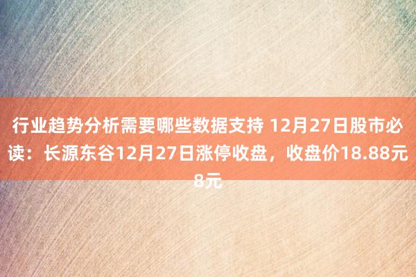 行业趋势分析需要哪些数据支持 12月27日股市必读：长源东谷12月27日涨停收盘，收盘价18.88元