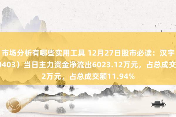 市场分析有哪些实用工具 12月27日股市必读：汉宇集团（300403）当日主力资金净流出6023.12万元，占总成交额11.94%