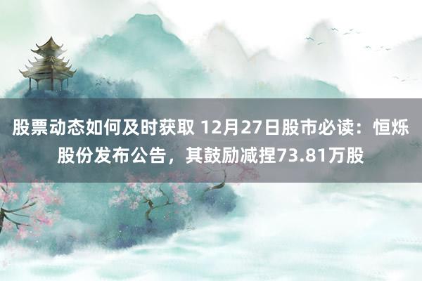 股票动态如何及时获取 12月27日股市必读：恒烁股份发布公告，其鼓励减捏73.81万股