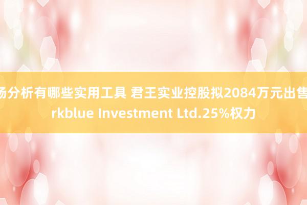 市场分析有哪些实用工具 君王实业控股拟2084万元出售Darkblue Investment Ltd.25%权力