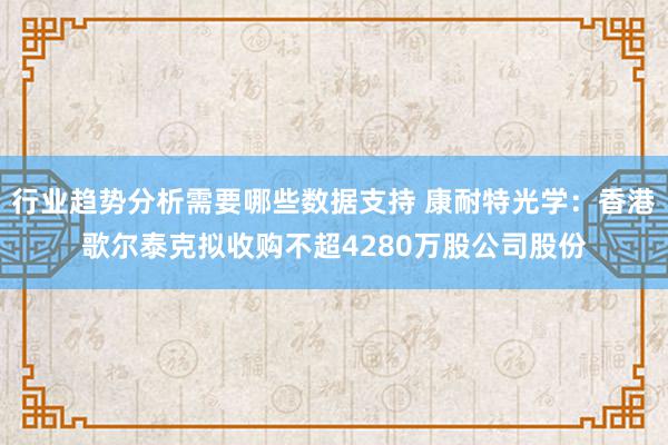 行业趋势分析需要哪些数据支持 康耐特光学：香港歌尔泰克拟收购不超4280万股公司股份