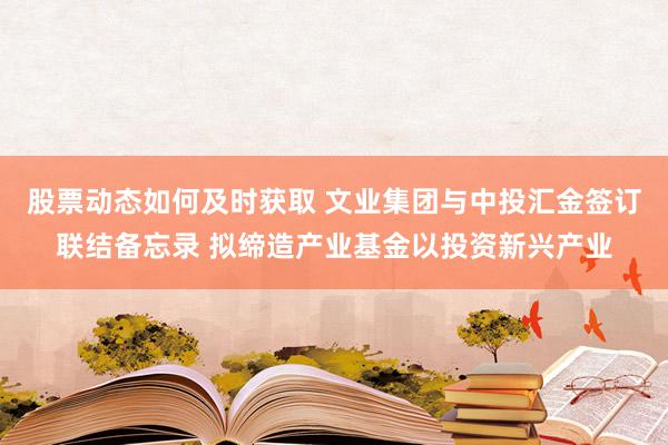 股票动态如何及时获取 文业集团与中投汇金签订联结备忘录 拟缔造产业基金以投资新兴产业