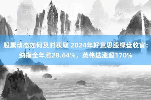 股票动态如何及时获取 2024年好意思股绿盘收官：纳指全年涨28.64%，英伟达涨超170%