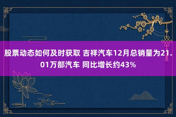 股票动态如何及时获取 吉祥汽车12月总销量为21.01万部汽车 同比增长约43%