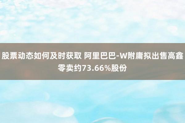 股票动态如何及时获取 阿里巴巴-W附庸拟出售高鑫零卖约73.66%股份