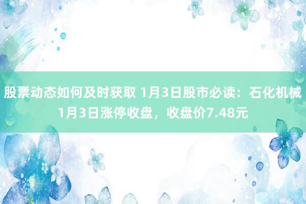 股票动态如何及时获取 1月3日股市必读：石化机械1月3日涨停收盘，收盘价7.48元