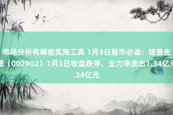 市场分析有哪些实用工具 1月3日股市必读：铭普光磁（002902）1月3日收盘跌停，主力净流出1.34亿元