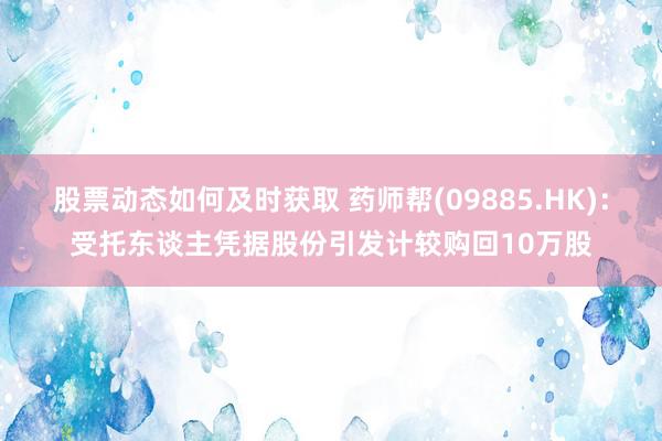 股票动态如何及时获取 药师帮(09885.HK)：受托东谈主凭据股份引发计较购回10万股