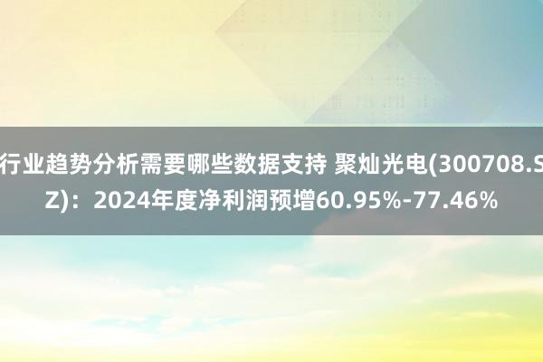 行业趋势分析需要哪些数据支持 聚灿光电(300708.SZ)：2024年度净利润预增60.95%-77.46%