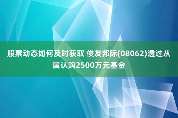 股票动态如何及时获取 俊友邦际(08062)透过从属认购2500万元基金