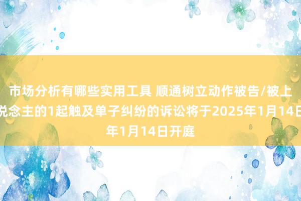 市场分析有哪些实用工具 顺通树立动作被告/被上诉东说念主的1起触及单子纠纷的诉讼将于2025年1月14日开庭