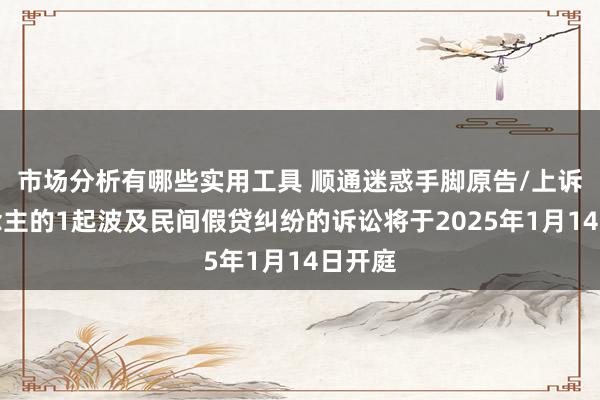 市场分析有哪些实用工具 顺通迷惑手脚原告/上诉东说念主的1起波及民间假贷纠纷的诉讼将于2025年1月14日开庭