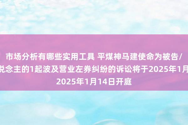 市场分析有哪些实用工具 平煤神马建使命为被告/被上诉东说念主的1起波及营业左券纠纷的诉讼将于2025年1月14日开庭