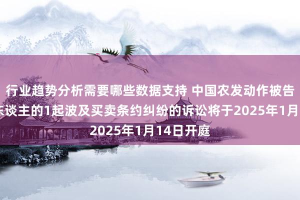 行业趋势分析需要哪些数据支持 中国农发动作被告/被上诉东谈主的1起波及买卖条约纠纷的诉讼将于2025年1月14日开庭