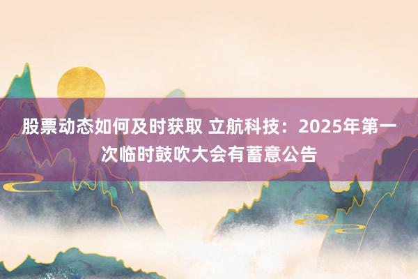 股票动态如何及时获取 立航科技：2025年第一次临时鼓吹大会有蓄意公告