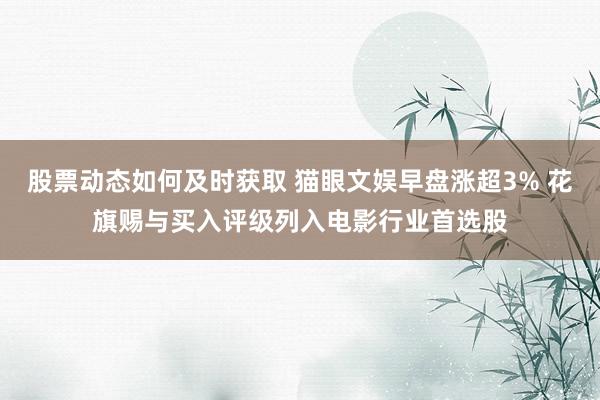 股票动态如何及时获取 猫眼文娱早盘涨超3% 花旗赐与买入评级列入电影行业首选股