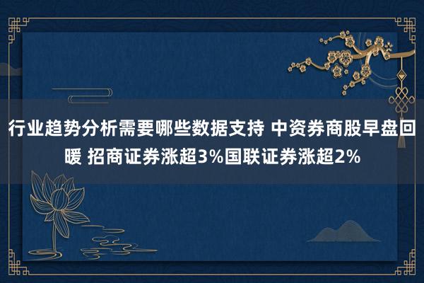 行业趋势分析需要哪些数据支持 中资券商股早盘回暖 招商证券涨超3%国联证券涨超2%