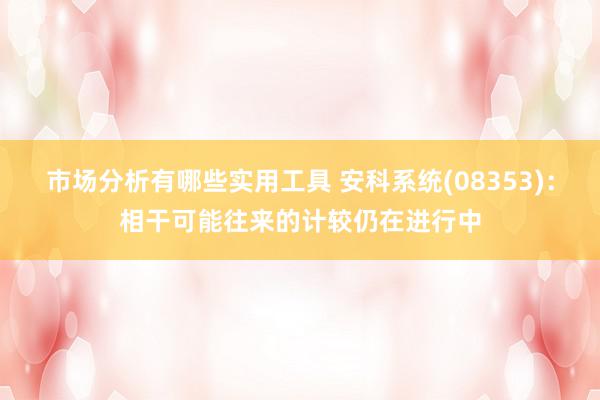 市场分析有哪些实用工具 安科系统(08353)：相干可能往来的计较仍在进行中