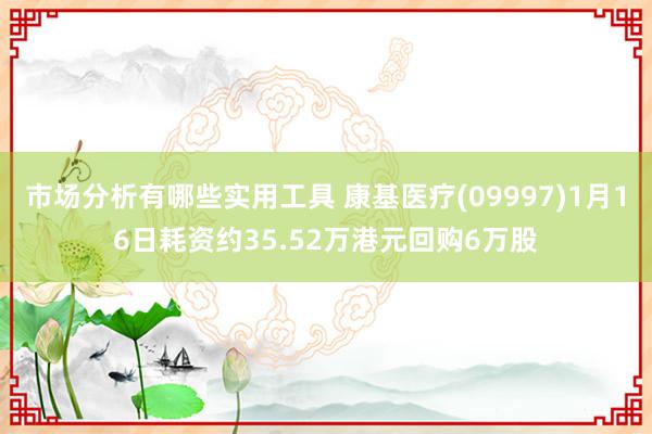 市场分析有哪些实用工具 康基医疗(09997)1月16日耗资约35.52万港元回购6万股