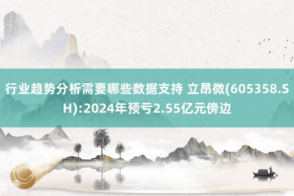 行业趋势分析需要哪些数据支持 立昂微(605358.SH):2024年预亏2.55亿元傍边