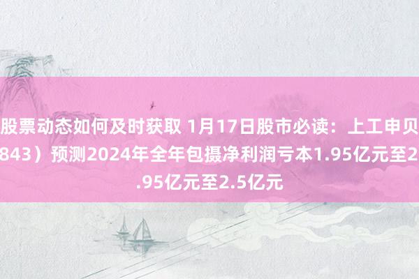 股票动态如何及时获取 1月17日股市必读：上工申贝（600843）预测2024年全年包摄净利润亏本1.95亿元至2.5亿元