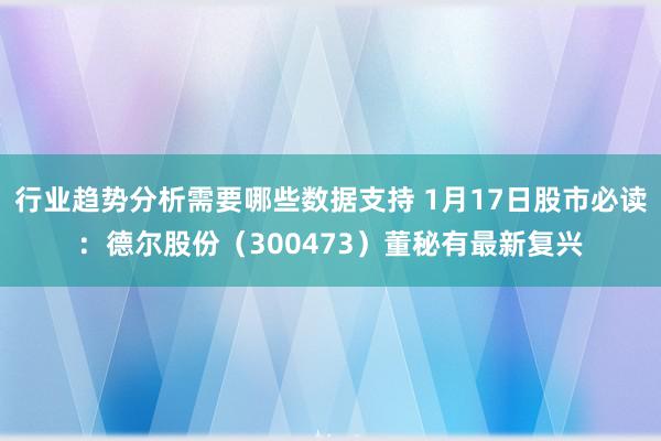 行业趋势分析需要哪些数据支持 1月17日股市必读：德尔股份（300473）董秘有最新复兴