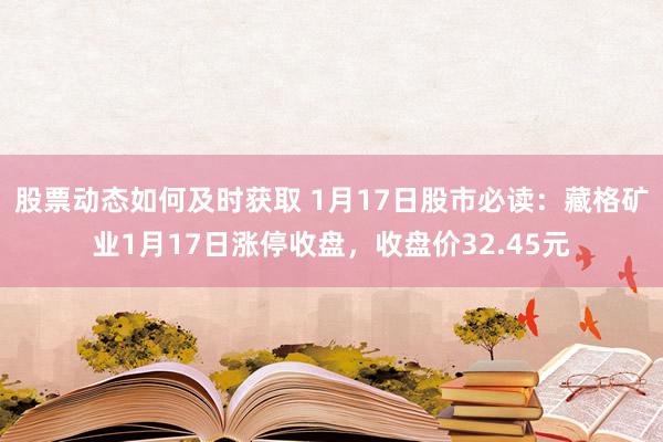 股票动态如何及时获取 1月17日股市必读：藏格矿业1月17日涨停收盘，收盘价32.45元