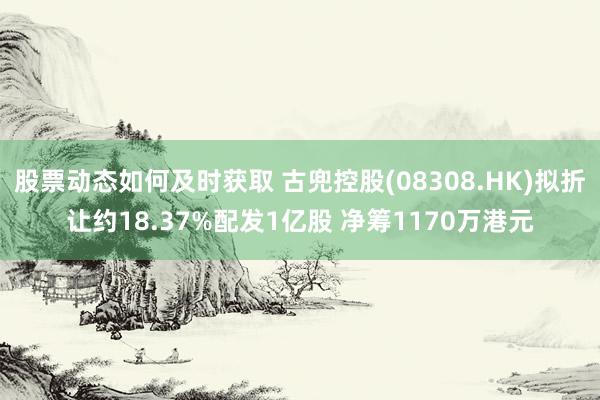 股票动态如何及时获取 古兜控股(08308.HK)拟折让约18.37%配发1亿股 净筹1170万港元