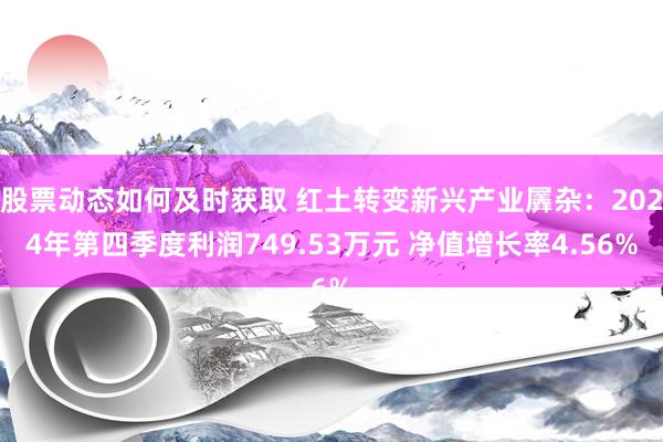 股票动态如何及时获取 红土转变新兴产业羼杂：2024年第四季度利润749.53万元 净值增长率4.56%