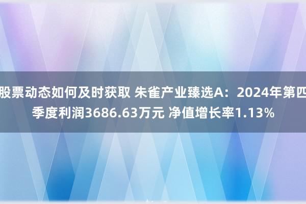 股票动态如何及时获取 朱雀产业臻选A：2024年第四季度利润3686.63万元 净值增长率1.13%