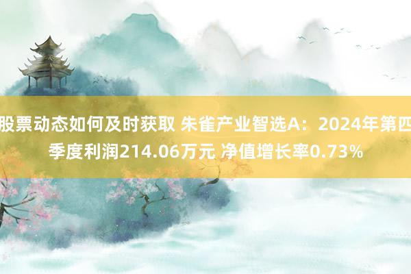 股票动态如何及时获取 朱雀产业智选A：2024年第四季度利润214.06万元 净值增长率0.73%