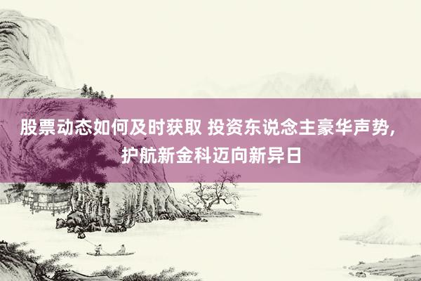 股票动态如何及时获取 投资东说念主豪华声势, 护航新金科迈向新异日