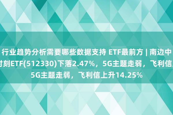 行业趋势分析需要哪些数据支持 ETF最前方 | 南边中证500信息时刻ETF(512330)下落2.47%，5G主题走弱，飞利信上升14.25%