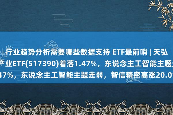 行业趋势分析需要哪些数据支持 ETF最前哨 | 天弘中证沪港深云盘算推算产业ETF(517390)着落1.47%，东说念主工智能主题走弱，智信精密高涨20.0%