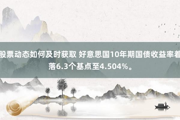 股票动态如何及时获取 好意思国10年期国债收益率着落6.3个基点至4.504%。