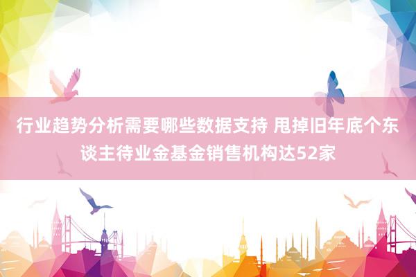 行业趋势分析需要哪些数据支持 甩掉旧年底个东谈主待业金基金销售机构达52家