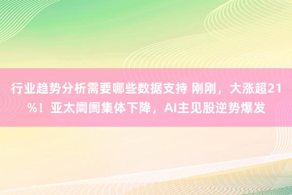 行业趋势分析需要哪些数据支持 刚刚，大涨超21%！亚太阛阓集体下降，AI主见股逆势爆发