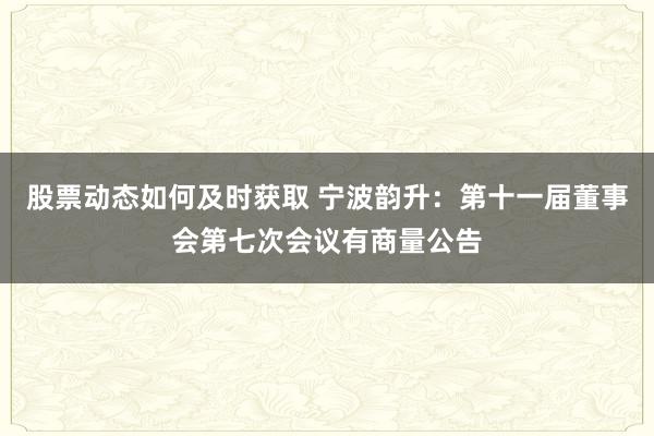 股票动态如何及时获取 宁波韵升：第十一届董事会第七次会议有商量公告